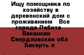 Ищу помощника по хозяйству в деревенский дом с проживанием - Все города Работа » Вакансии   . Свердловская обл.,Бисерть п.